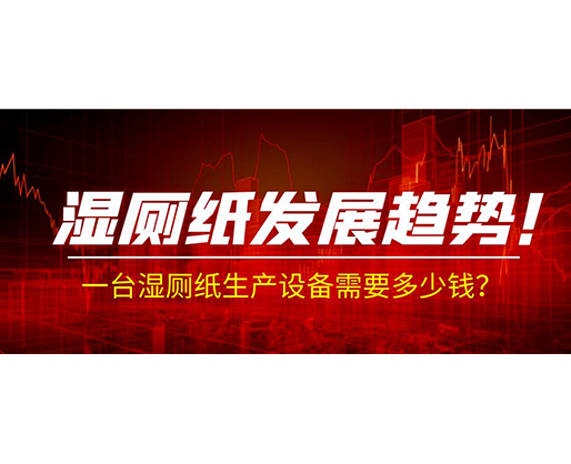 濕廁紙發(fā)展趨勢！一臺濕廁紙生產(chǎn)設(shè)備需要多少錢？
