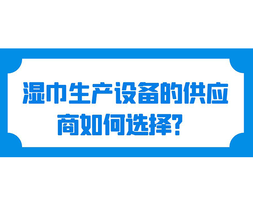 濕巾生產(chǎn)設(shè)備的供應(yīng)商如何選擇？