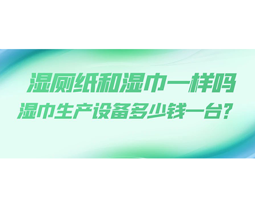 濕廁紙和濕巾一樣嗎，濕巾生產(chǎn)設(shè)備多少錢一臺？