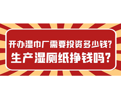 開辦濕巾廠需要投資多少錢？生產(chǎn)濕廁紙掙錢嗎