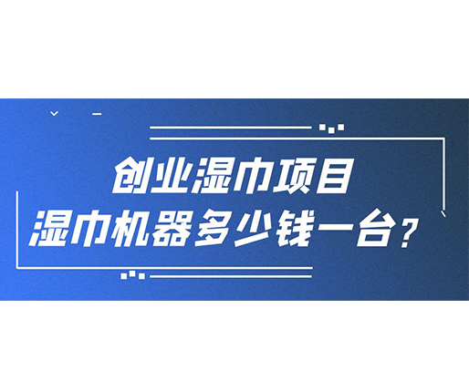 創(chuàng)業(yè)濕巾項目，濕巾機器多少錢一臺？