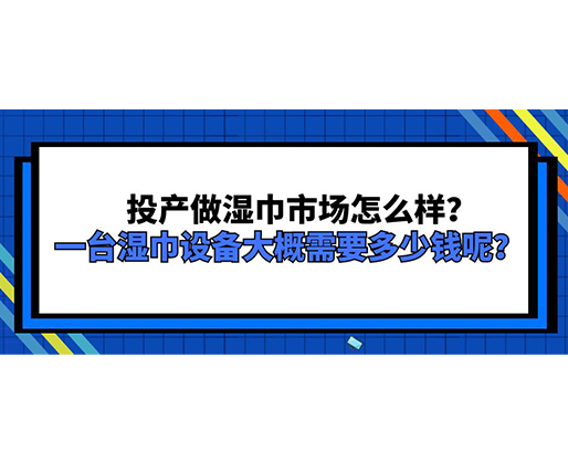 投產(chǎn)做濕巾市場怎么樣？一臺濕巾設備大概需要多少錢呢？