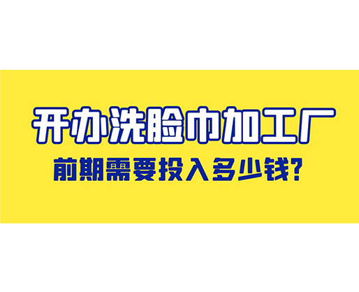 開辦洗臉巾加工廠，前期需要投入多少錢？