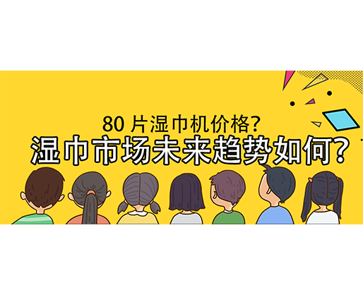 濕巾市場(chǎng)未來(lái)趨勢(shì)如何？80 片濕巾機(jī)價(jià)格？