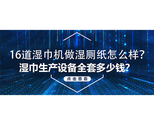 16道濕巾機(jī)做濕廁紙?jiān)趺礃?？濕巾生產(chǎn)設(shè)備全套多少錢？