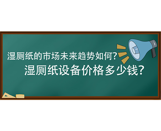 濕廁紙的市場(chǎng)未來(lái)趨勢(shì)如何？濕廁紙?jiān)O(shè)備價(jià)格多少錢？