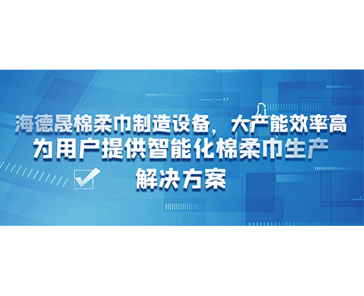 海德晟棉柔巾制造設(shè)備，大產(chǎn)能效率高，為用戶提供智能化棉柔巾生產(chǎn)解決方案