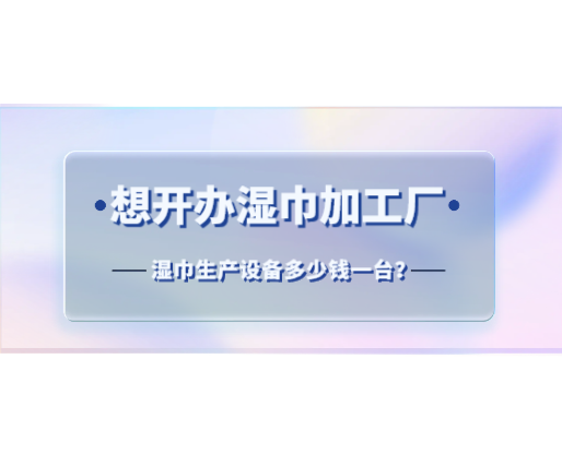 想開辦濕巾加工廠，濕巾生產設備多少錢一臺？